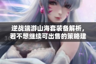 逆战端游山海套装备解析，若不想继续可出售的策略建议