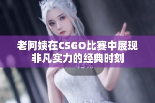 老阿姨在CSGO比赛中展现非凡实力的经典时刻