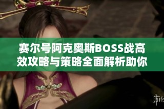 赛尔号阿克奥斯BOSS战高效攻略与策略全面解析助你轻松击败敌人