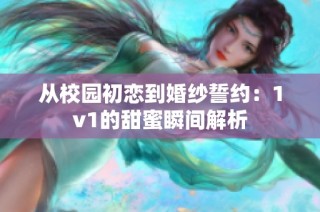 从校园初恋到婚纱誓约：1v1的甜蜜瞬间解析