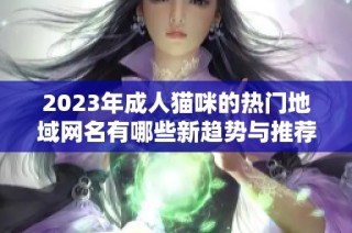 2023年成人猫咪的热门地域网名有哪些新趋势与推荐