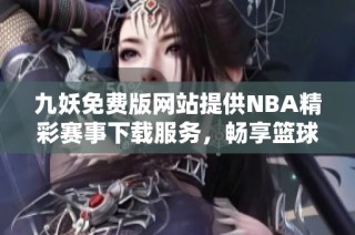 九妖免费版网站提供NBA精彩赛事下载服务，畅享篮球乐趣