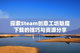 探索Steam创意工坊魅魔下载的技巧与资源分享