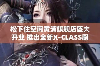 松下住空间黄浦旗舰店盛大开业 推出全新X-CLASS厨房套系