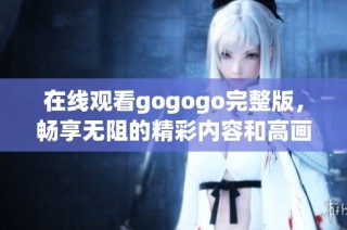 在线观看gogogo完整版，畅享无阻的精彩内容和高画质体验