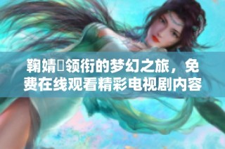 鞠婧祎领衔的梦幻之旅，免费在线观看精彩电视剧内容