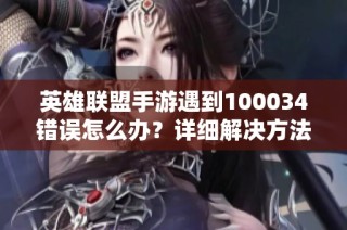 英雄联盟手游遇到100034错误怎么办？详细解决方法与步骤解析