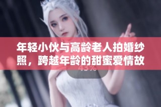 年轻小伙与高龄老人拍婚纱照，跨越年龄的甜蜜爱情故事