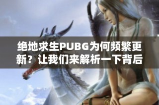 绝地求生PUBG为何频繁更新？让我们来解析一下背后的原因