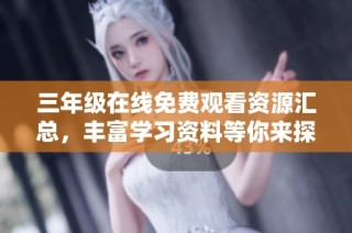 三年级在线免费观看资源汇总，丰富学习资料等你来探寻