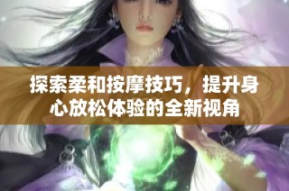 探索柔和按摩技巧，提升身心放松体验的全新视角