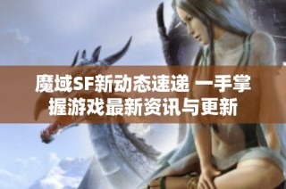 魔域SF新动态速递 一手掌握游戏最新资讯与更新