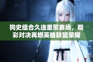 狗史组合久违重聚赛场，精彩对决再燃英雄联盟荣耀