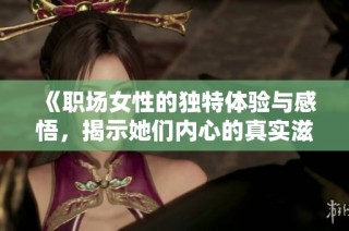 《职场女性的独特体验与感悟，揭示她们内心的真实滋味》