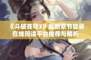 《斗破苍穹3》最新章节目录在线阅读平台推荐与解析