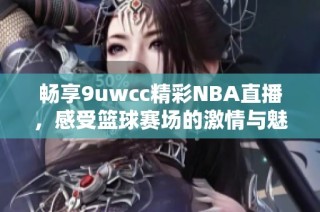 畅享9uwcc精彩NBA直播，感受篮球赛场的激情与魅力