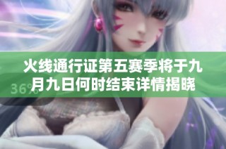 火线通行证第五赛季将于九月九日何时结束详情揭晓