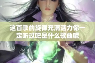 这首歌的旋律充满活力你一定听过吧是什么歌曲呢