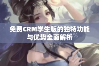 免费CRM学生版的独特功能与优势全面解析