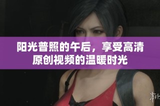 阳光普照的午后，享受高清原创视频的温暖时光