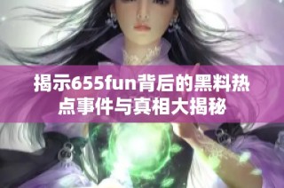 揭示655fun背后的黑料热点事件与真相大揭秘