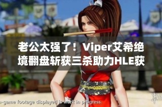 老公太强了！Viper艾希绝境翻盘斩获三杀助力HLE获首局胜利