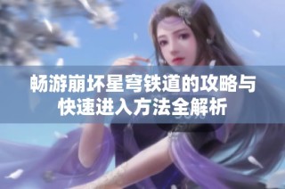畅游崩坏星穹铁道的攻略与快速进入方法全解析