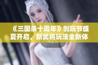 《三国杀十周年》创玩节盛夏开启，新武将玩法全新体验等你来享受