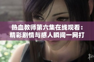 热血教师第六集在线观看：精彩剧情与感人瞬间一网打尽