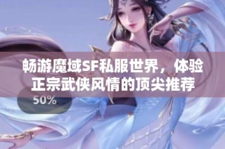 畅游魔域SF私服世界，体验正宗武侠风情的顶尖推荐