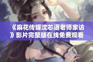 《麻花传媒沈芯语老师家访》影片完整版在线免费观看方法解析