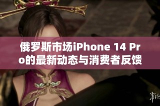 俄罗斯市场iPhone 14 Pro的最新动态与消费者反馈分析