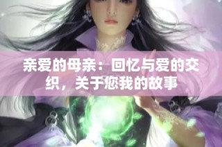 亲爱的母亲：回忆与爱的交织，关于您我的故事