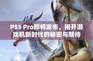 PS5 Pro即将发布，揭开游戏机新时代的秘密与期待