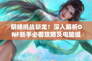 明晚挑战斩龙！深入解析DNF新手必看攻略及电脑组装技巧