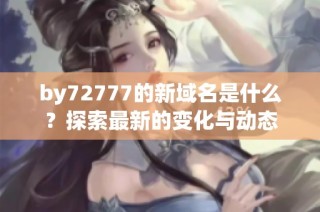 by72777的新域名是什么？探索最新的变化与动态