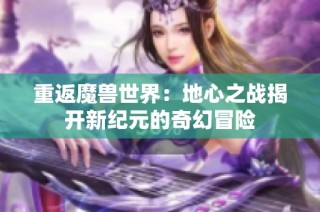 重返魔兽世界：地心之战揭开新纪元的奇幻冒险