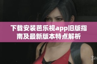 下载安装芭乐视app旧版指南及最新版本特点解析