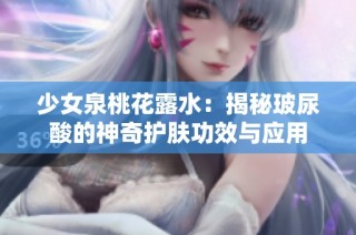 少女泉桃花露水：揭秘玻尿酸的神奇护肤功效与应用