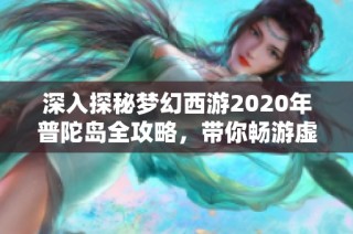 深入探秘梦幻西游2020年普陀岛全攻略，带你畅游虚拟世界