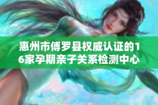 惠州市傅罗县权威认证的16家孕期亲子关系检测中心简介