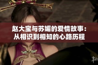 赵大宝与苏媚的爱情故事：从相识到相知的心路历程