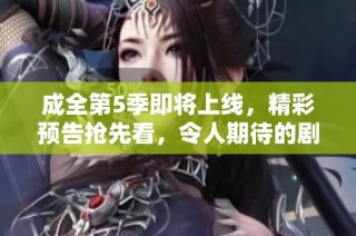 成全第5季即将上线，精彩预告抢先看，令人期待的剧情大揭秘