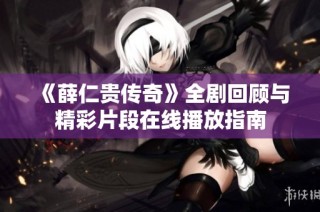 《薛仁贵传奇》全剧回顾与精彩片段在线播放指南