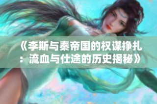 《李斯与秦帝国的权谋挣扎：流血与仕途的历史揭秘》