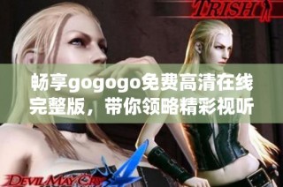 畅享gogogo免费高清在线完整版，带你领略精彩视听盛宴