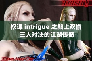 权谋 intrigue 之殿上欢愉 三人对决的江湖传奇