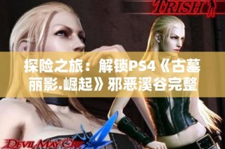 探险之旅：解锁PS4《古墓丽影.崛起》邪恶溪谷完整攻略分享