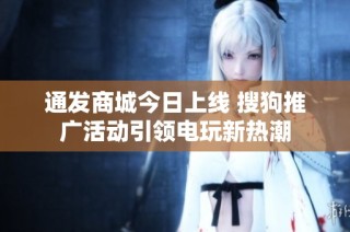 通发商城今日上线 搜狗推广活动引领电玩新热潮