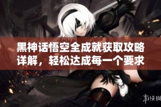 黑神话悟空全成就获取攻略详解，轻松达成每一个要求